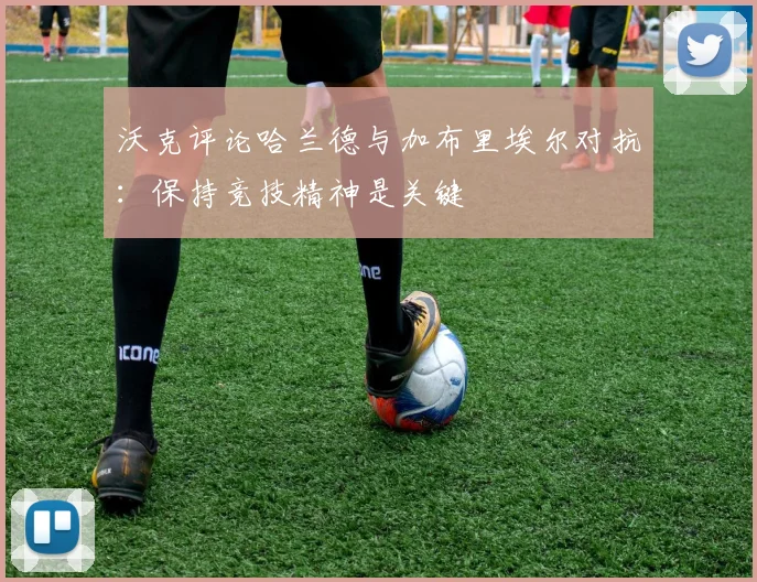 沃克评论哈兰德与加布里埃尔对抗：保持竞技精神是关键