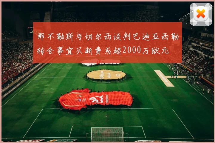 那不勒斯与切尔西谈判巴迪亚西勒转会事宜买断费或超2000万欧元