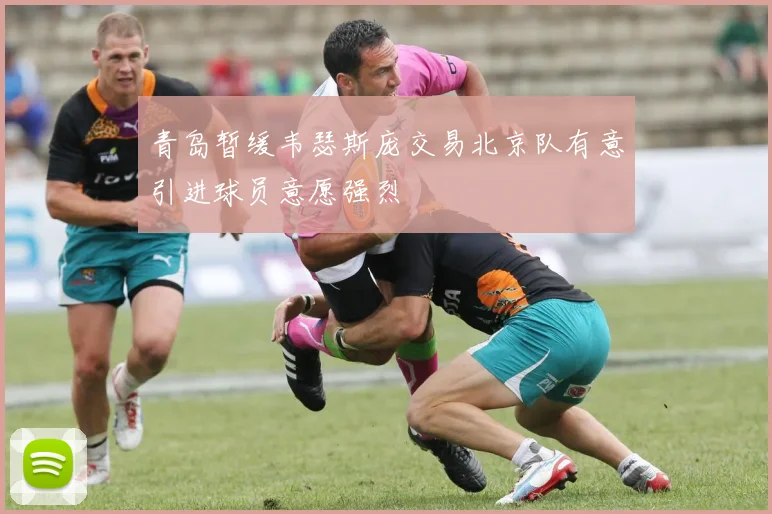 青岛暂缓韦瑟斯庞交易北京队有意引进球员意愿强烈