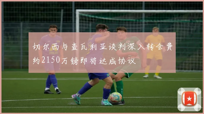 切尔西与查瓦利亚谈判深入转会费约2150万镑即将达成协议