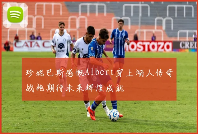 珍妮巴斯感慨Albert穿上湖人传奇战袍期待未来辉煌成就
