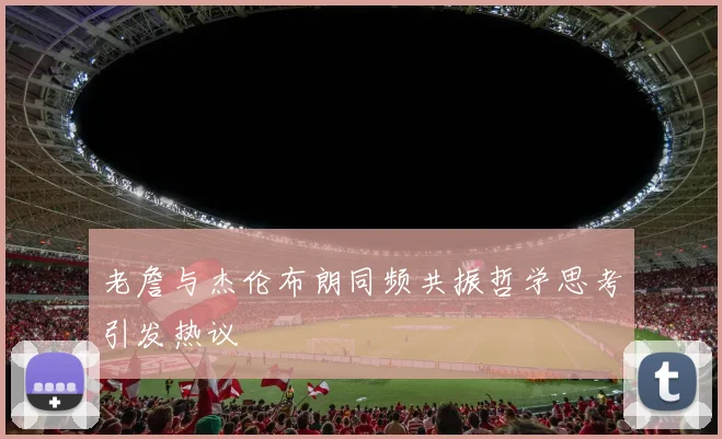 老詹与杰伦布朗同频共振哲学思考引发热议