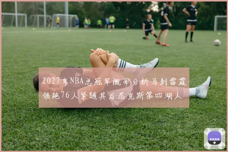 2027年NBA总冠军概率分析马刺雷霆领跑76人紧随其后尼克斯第四湖人仅3希望