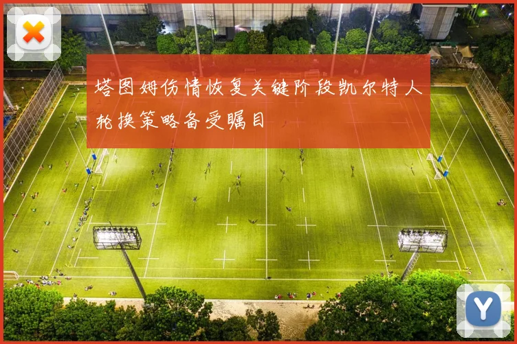 塔图姆伤情恢复关键阶段凯尔特人轮换策略备受瞩目