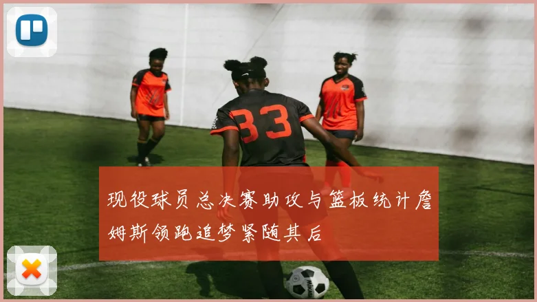 现役球员总决赛助攻与篮板统计詹姆斯领跑追梦紧随其后