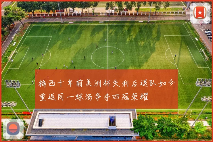 梅西十年前美洲杯失利后退队如今重返同一球场争夺四冠荣耀